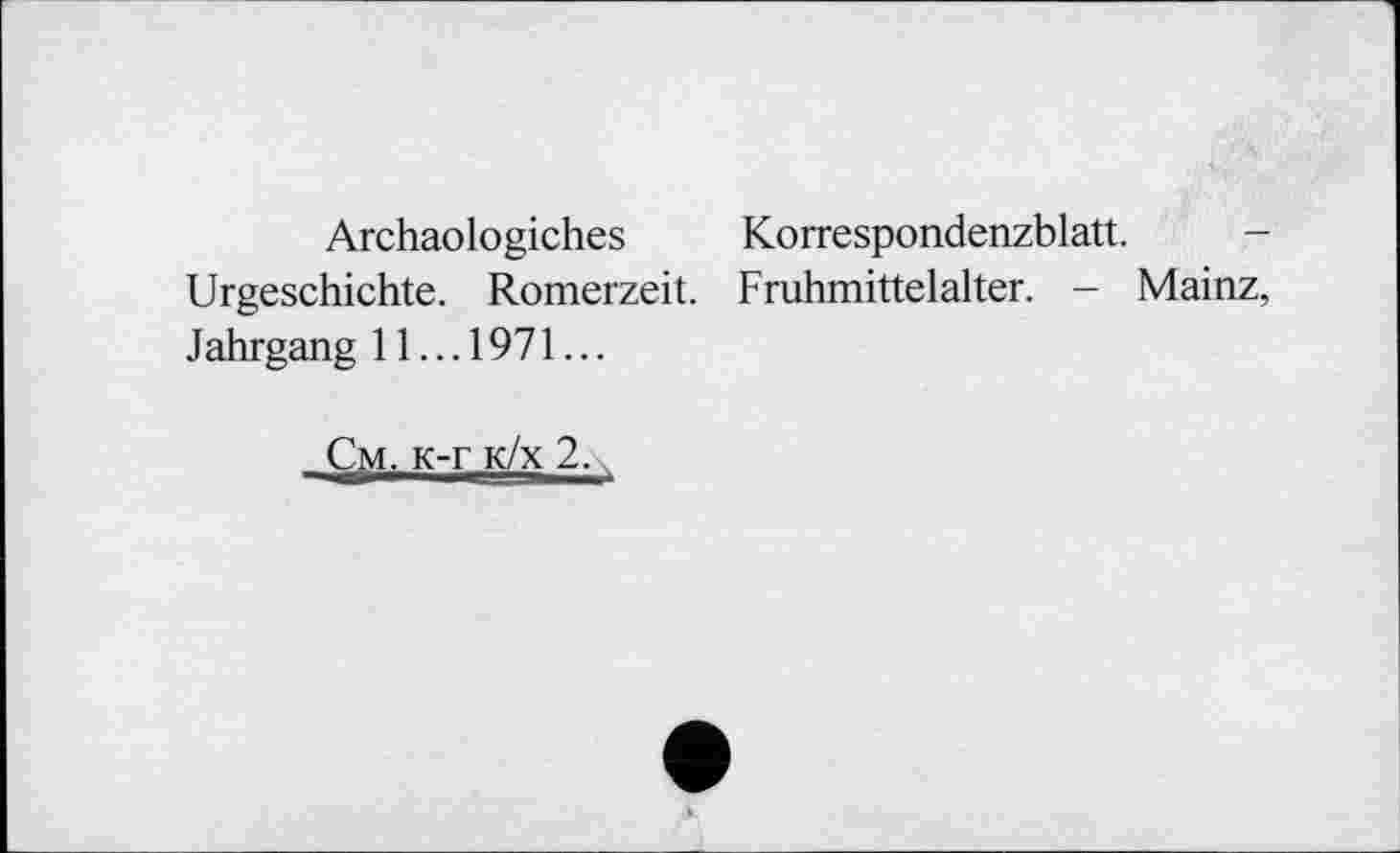 ﻿Archaologiches Korrespondenzblatt.
Urgeschichte. Romerzeit. Fruhmittelalter. - Mainz, Jahrgang 11... 1971...
Cm. K-r k/x 2.,